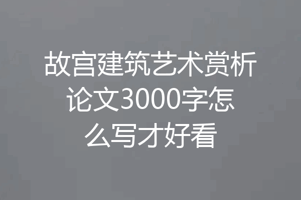 故宫建筑艺术赏析论文3000字怎么写才好看