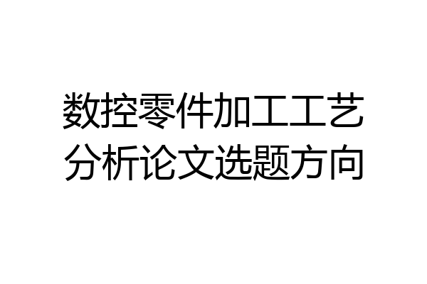 数控零件加工工艺分析论文选题方向