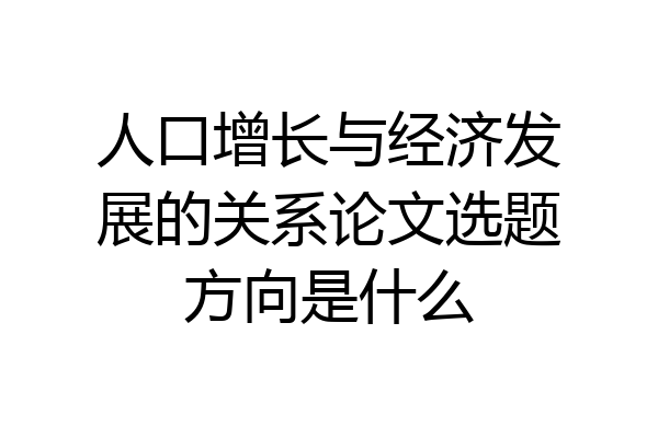 人口增长与经济发展的关系论文选题方向是什么