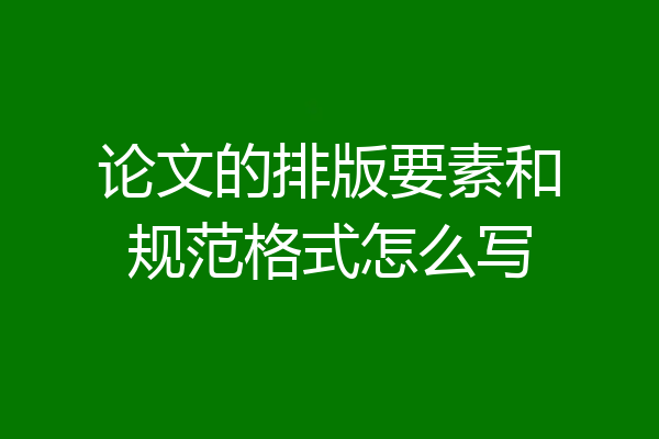 论文的排版要素和规范格式怎么写