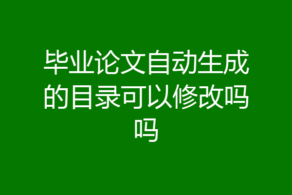 毕业论文自动生成的目录可以修改吗吗