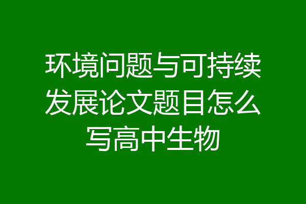 环境问题与可持续发展论文题目怎么写高中生物