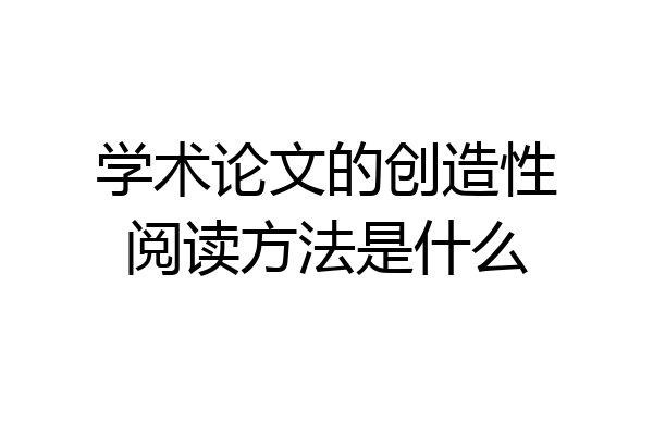 学术论文的创造性阅读方法是什么