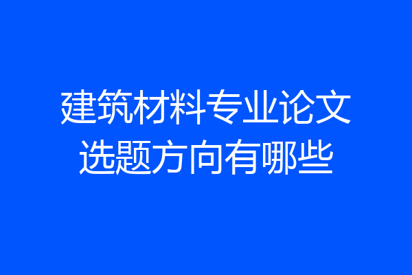 建筑材料专业论文选题方向有哪些