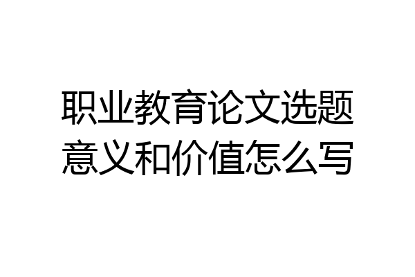 职业教育论文选题意义和价值怎么写