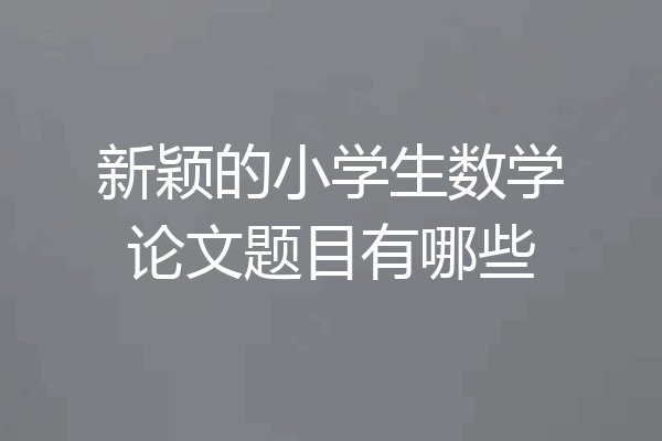 新颖的小学生数学论文题目有哪些