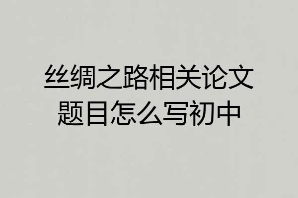 丝绸之路相关论文题目怎么写初中