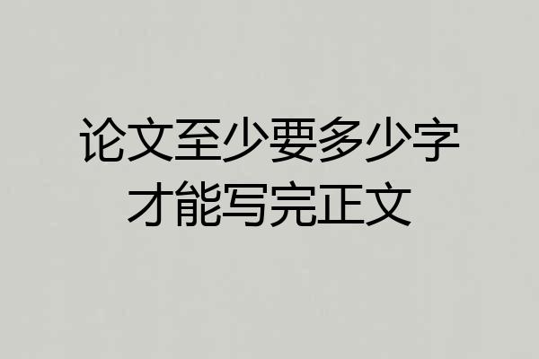 论文至少要多少字才能写完正文