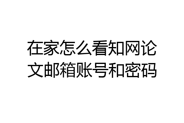 在家怎么看知网论文邮箱账号和密码