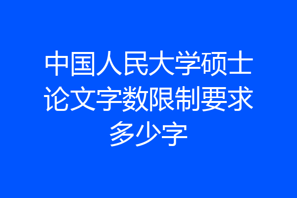 中国人民大学硕士论文字数限制要求多少字