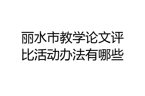 丽水市教学论文评比活动办法有哪些