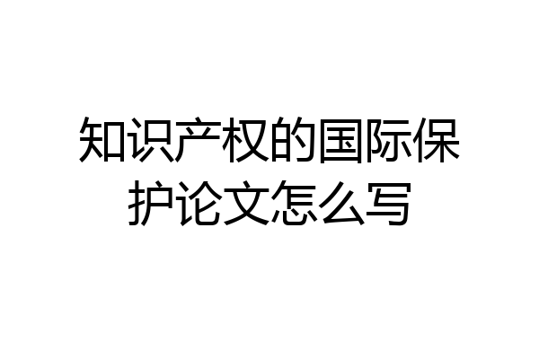 知识产权的国际保护论文怎么写