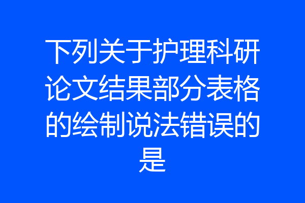 下列关于护理科研论文结果部分表格的绘制说法错误的是