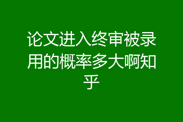 论文进入终审被录用的概率多大啊知乎