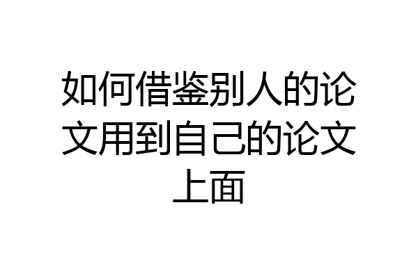 如何借鉴别人的论文用到自己的论文上面