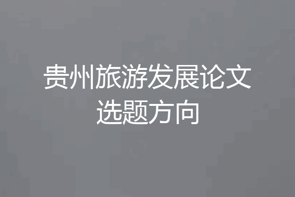 贵州旅游发展论文选题方向