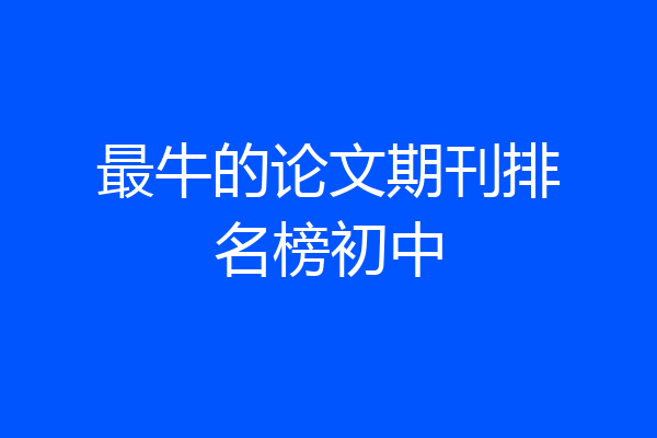 最牛的论文期刊排名榜初中