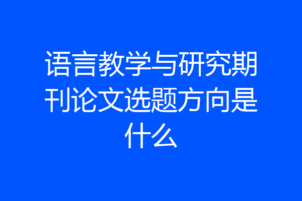 语言教学与研究期刊论文选题方向是什么