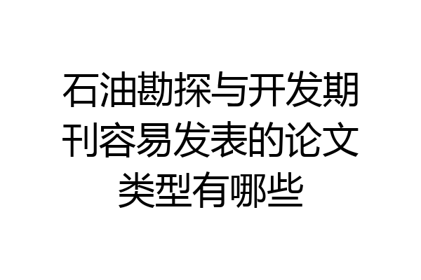 石油勘探与开发期刊容易发表的论文类型有哪些