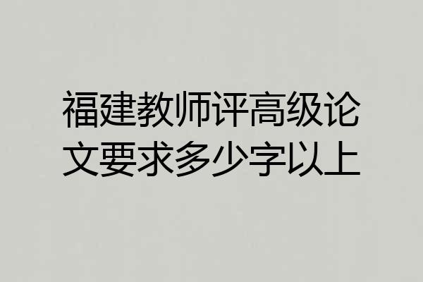福建教师评高级论文要求多少字以上