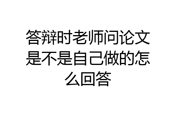 答辩时老师问论文是不是自己做的怎么回答