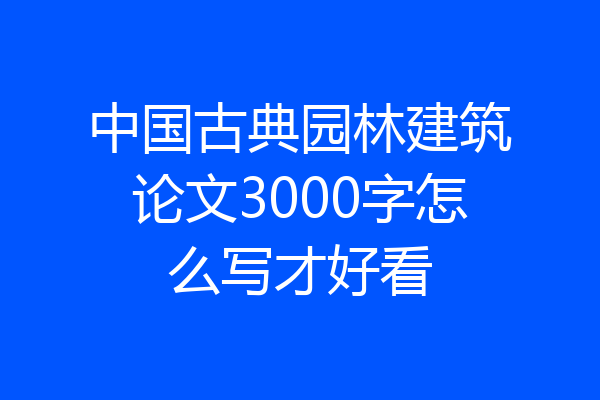 中国古典园林建筑论文3000字怎么写才好看