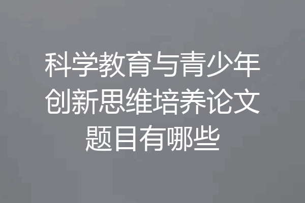 科学教育与青少年创新思维培养论文题目有哪些