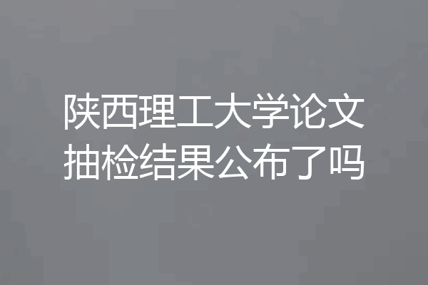 陕西理工大学论文抽检结果公布了吗