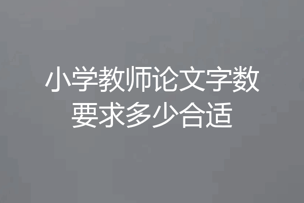 小学教师论文字数要求多少合适