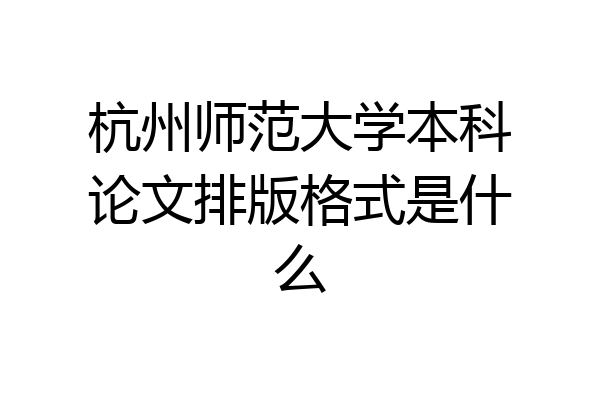 杭州师范大学本科论文排版格式是什么