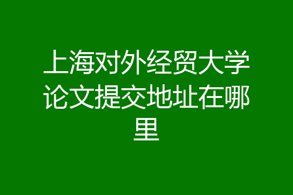 上海对外经贸大学论文提交地址在哪里