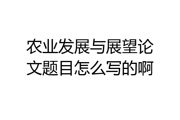 农业发展与展望论文题目怎么写的啊