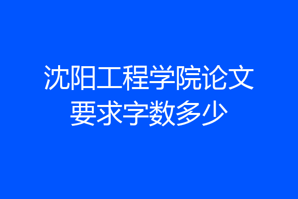 沈阳工程学院论文要求字数多少