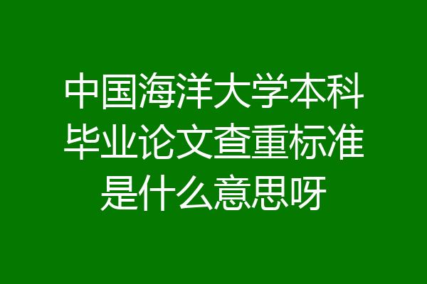 中国海洋大学本科毕业论文查重标准是什么意思呀