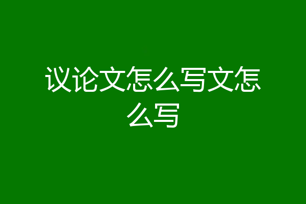 议论文怎么写文怎么写