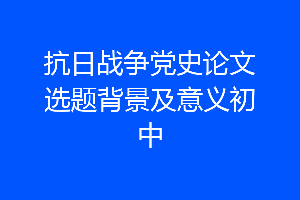 抗日战争党史论文选题背景及意义初中