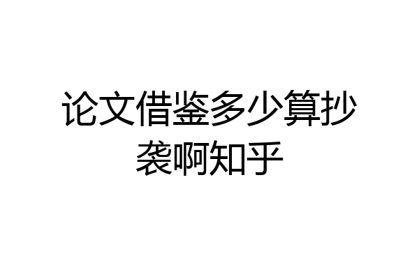 论文借鉴多少算抄袭啊知乎