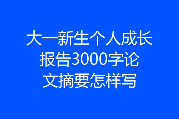 大一新生个人成长报告3000字论文摘要怎样写
