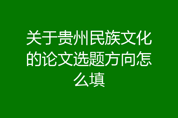关于贵州民族文化的论文选题方向怎么填