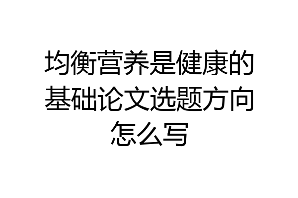均衡营养是健康的基础论文选题方向怎么写