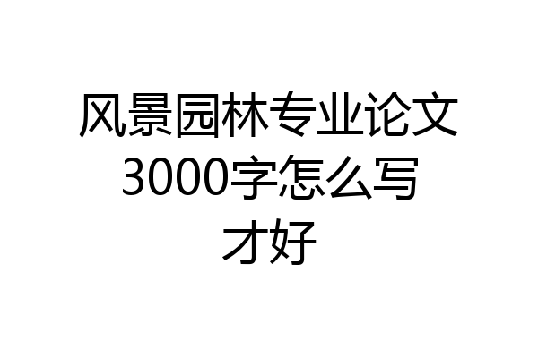 风景园林专业论文3000字怎么写才好