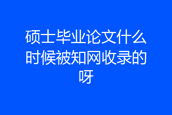 硕士毕业论文什么时候被知网收录的呀