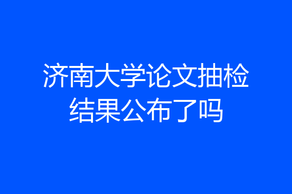 济南大学论文抽检结果公布了吗