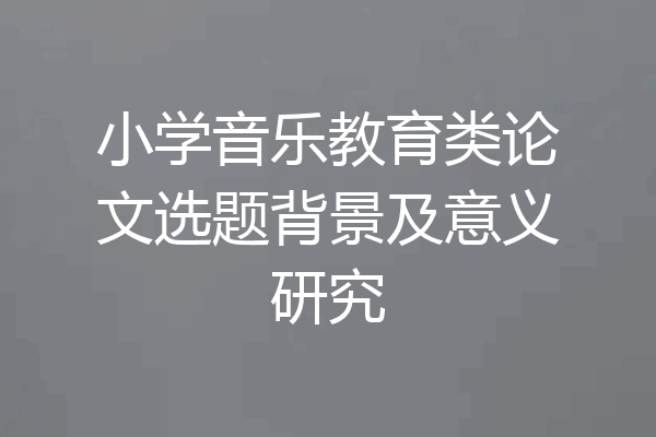 小学音乐教育类论文选题背景及意义研究