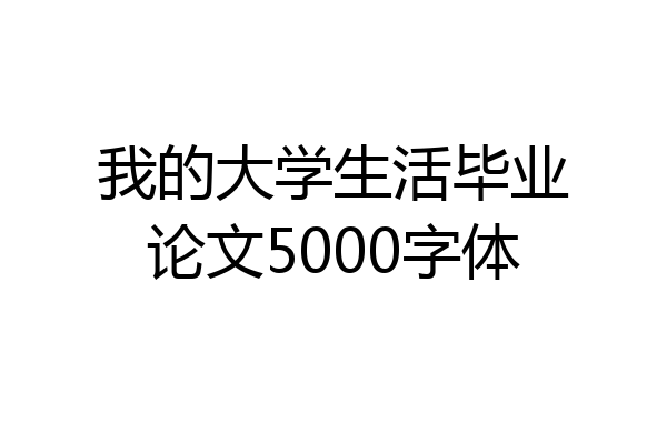 我的大学生活毕业论文5000字体