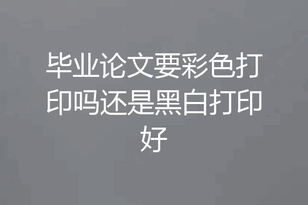 毕业论文要彩色打印吗还是黑白打印好