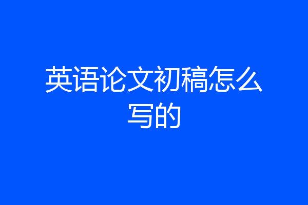 英语论文初稿怎么写的
