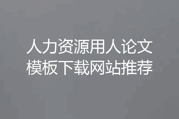 人力资源用人论文模板下载网站推荐