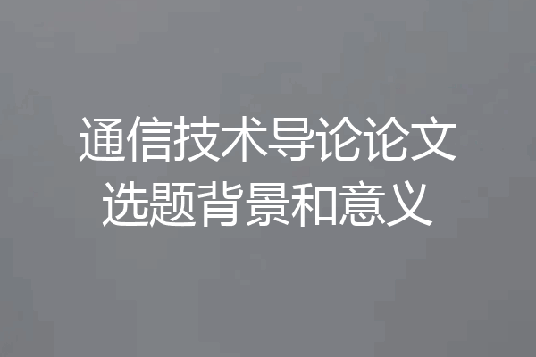 通信技术导论论文选题背景和意义