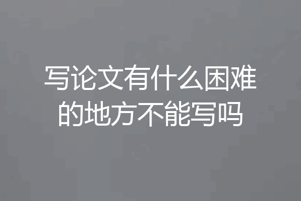 写论文有什么困难的地方不能写吗